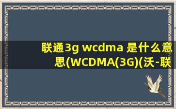 联通3g wcdma 是什么意思(WCDMA(3G)(沃-联通)是什么意思)